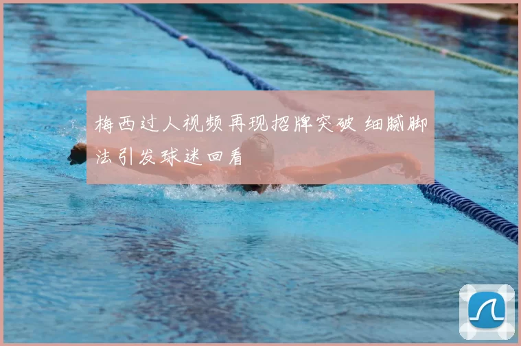 梅西过人视频再现招牌突破 细腻脚法引发球迷回看