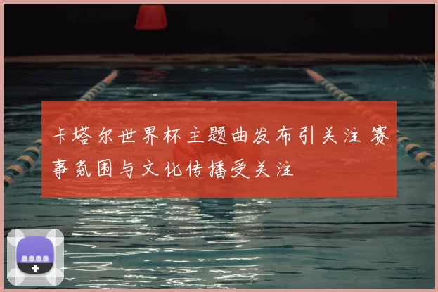 卡塔尔世界杯主题曲发布引关注 赛事氛围与文化传播受关注