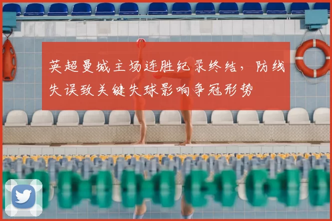 英超曼城主场连胜纪录终结，防线失误致关键失球影响争冠形势