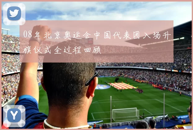 08年北京奥运会中国代表团入场升旗仪式全过程回顾