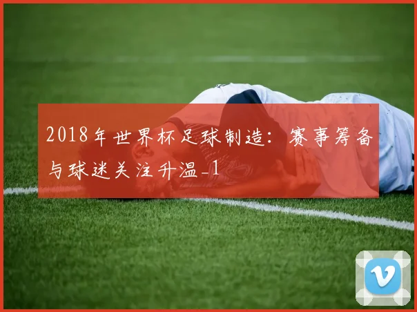2018年世界杯足球制造:赛事筹备与球迷关注升温_1