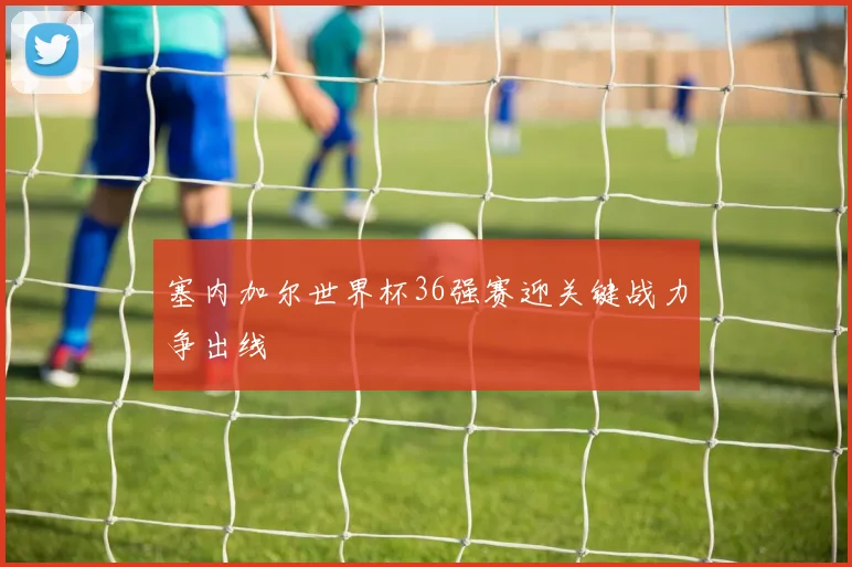 塞内加尔世界杯36强赛迎关键战力争出线