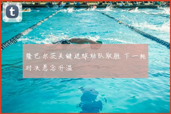 隆巴尔茨关键进球助队取胜 下一轮对决悬念升温
