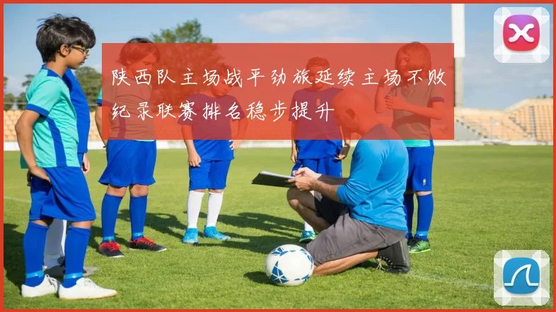 陕西队主场战平劲旅延续主场不败纪录联赛排名稳步提升
