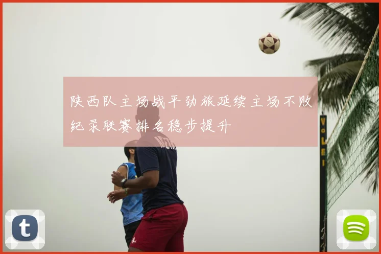 陕西队主场战平劲旅延续主场不败纪录联赛排名稳步提升