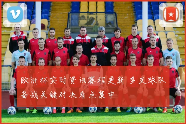 欧洲杯实时资讯赛程更新 多支球队备战关键对决看点集中