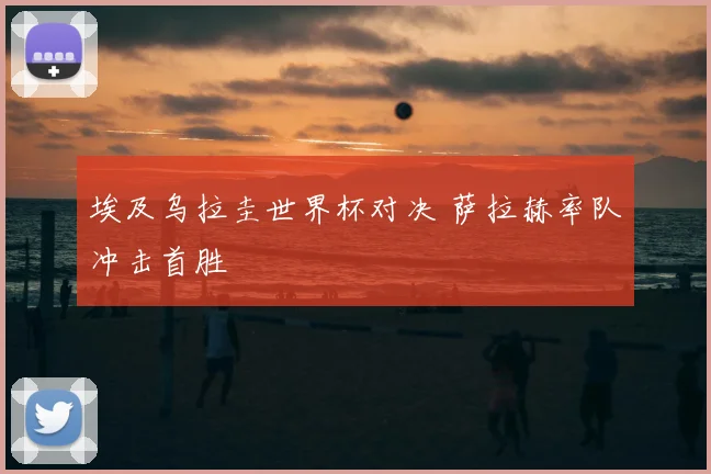 埃及乌拉圭世界杯对决 萨拉赫率队冲击首胜