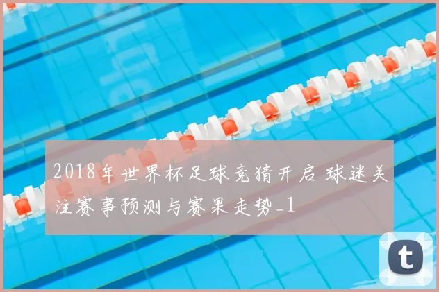 2018年世界杯足球竞猜开启 球迷关注赛事预测与赛果走势_1