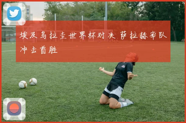 埃及乌拉圭世界杯对决 萨拉赫率队冲击首胜