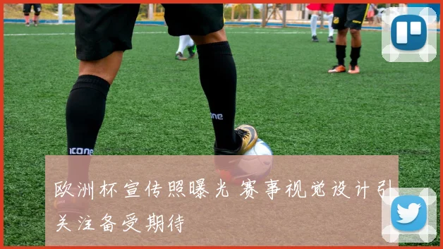 欧洲杯宣传照曝光 赛事视觉设计引关注备受期待