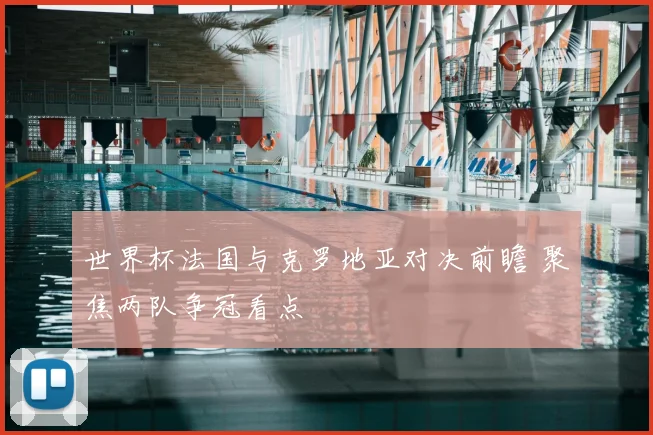 世界杯法国与克罗地亚对决前瞻 聚焦两队争冠看点